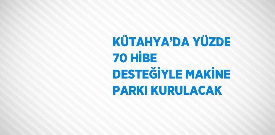 KÜTAHYA’DA YÜZDE 70 HİBE DESTEĞİYLE MAKİNE PARKI KURULACAK