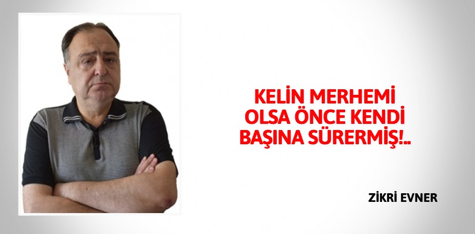 KELİN MERHEMİ OLSA ÖNCE KENDİ BAŞINA SÜRERMİŞ!..