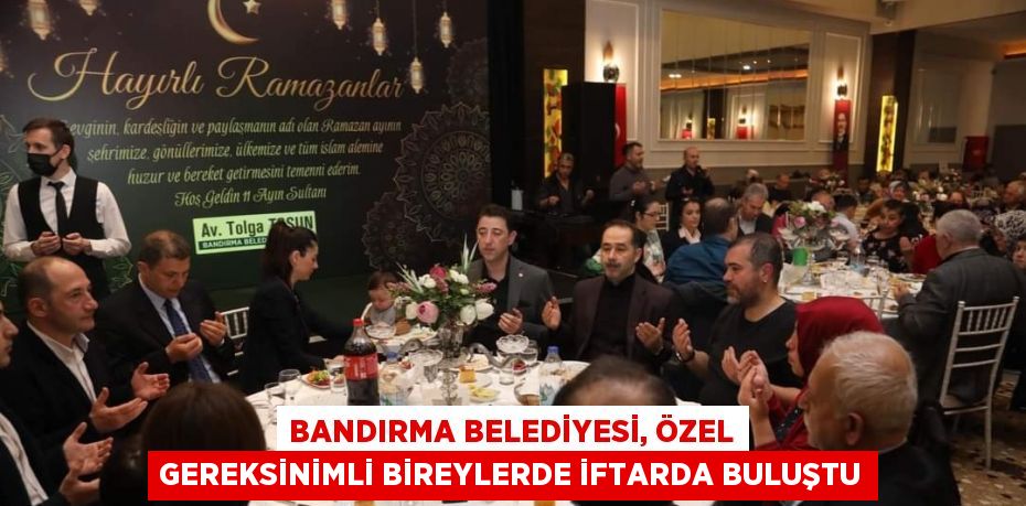 BANDIRMA BELEDİYESİ, ÖZEL GEREKSİNİMLİ BİREYLERDE İFTARDA BULUŞTU