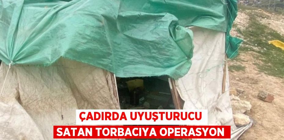 ÇADIRDA UYUŞTURUCU SATAN TORBACIYA OPERASYON