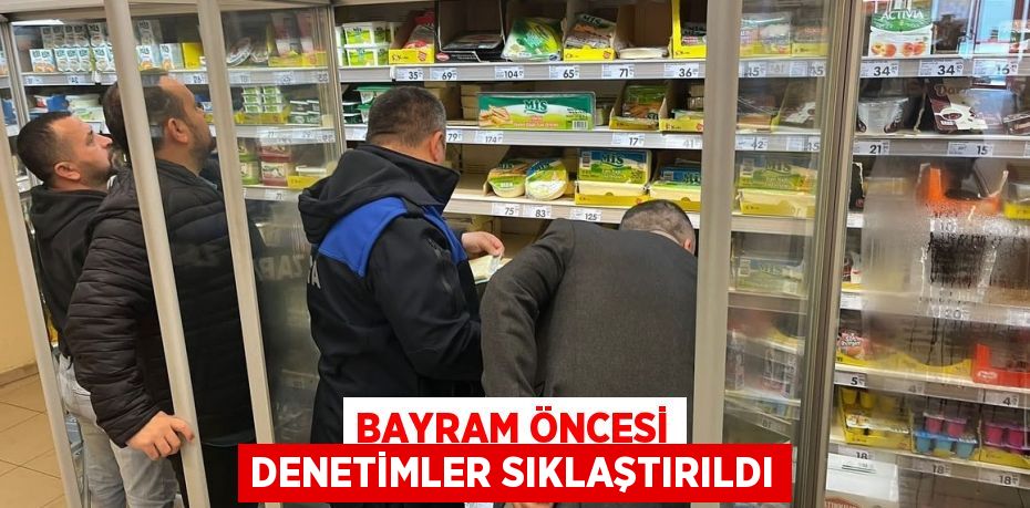 BAYRAM ÖNCESİ DENETİMLER SIKLAŞTIRILDI