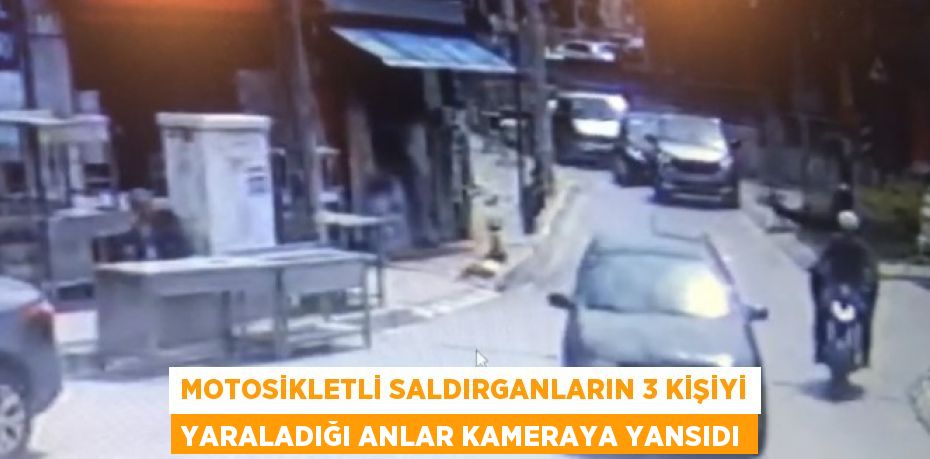 MOTOSİKLETLİ SALDIRGANLARIN 3 KİŞİYİ YARALADIĞI ANLAR KAMERAYA YANSIDI