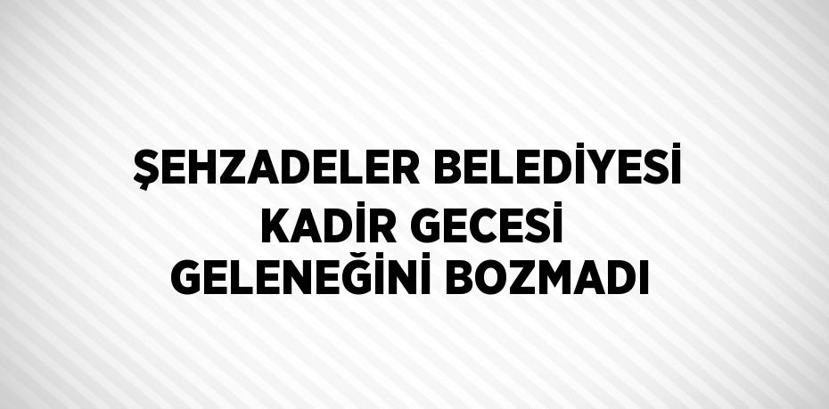 ŞEHZADELER BELEDİYESİ KADİR GECESİ GELENEĞİNİ BOZMADI