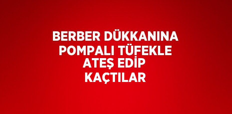 BERBER DÜKKANINA POMPALI TÜFEKLE ATEŞ EDİP KAÇTILAR