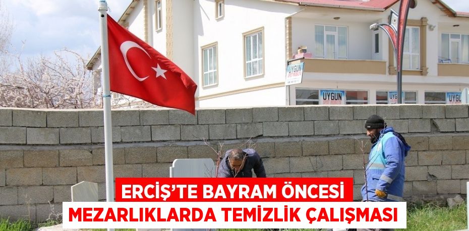 ERCİŞ’TE BAYRAM ÖNCESİ MEZARLIKLARDA TEMİZLİK ÇALIŞMASI