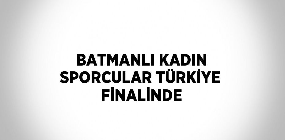 BATMANLI KADIN SPORCULAR TÜRKİYE FİNALİNDE