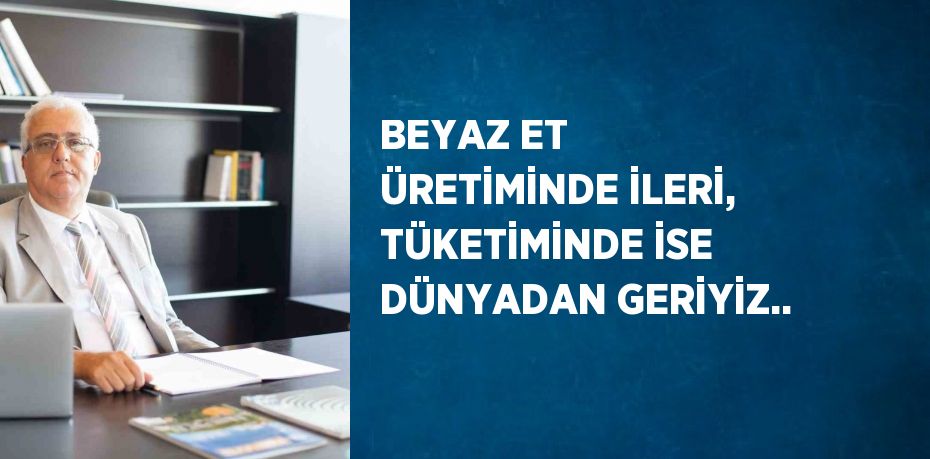 BEYAZ ET ÜRETİMİNDE İLERİ, TÜKETİMİNDE İSE DÜNYADAN GERİYİZ..