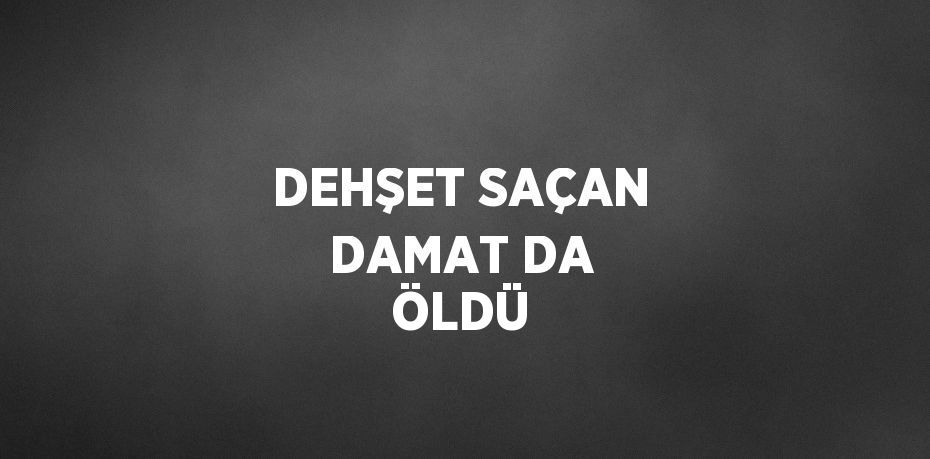 DEHŞET SAÇAN DAMAT DA ÖLDÜ