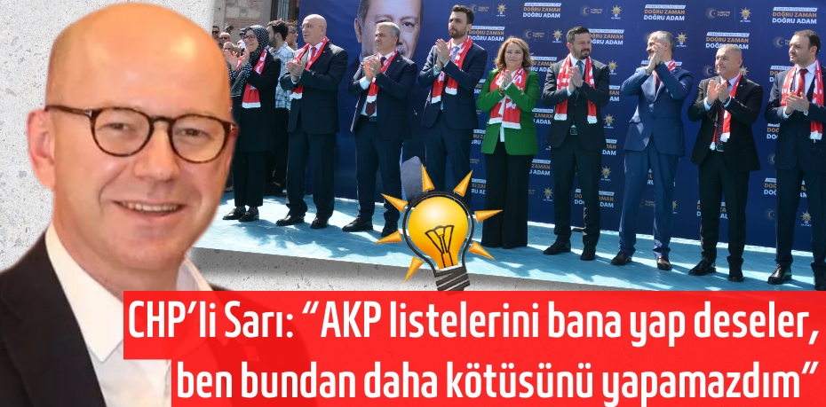 CHP’li Sarı: “AKP listelerini bana yap deseler,  ben bundan daha kötüsünü yapamazdım”