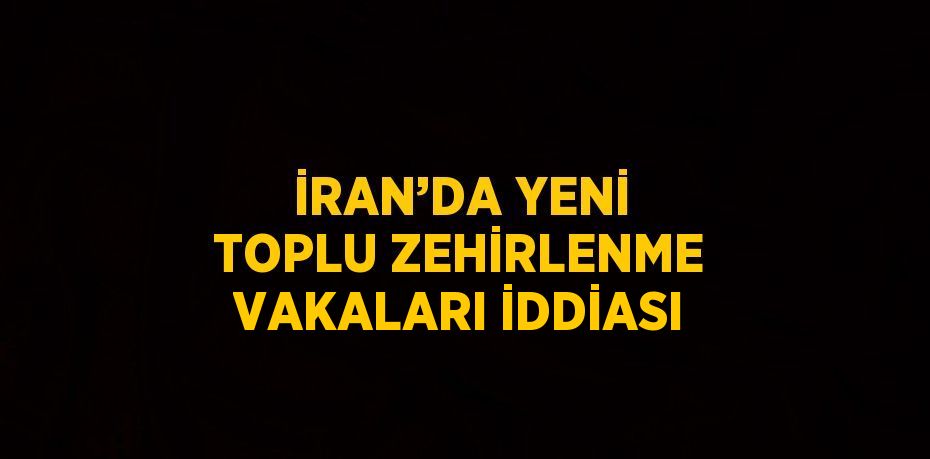 İRAN’DA YENİ TOPLU ZEHİRLENME VAKALARI İDDİASI