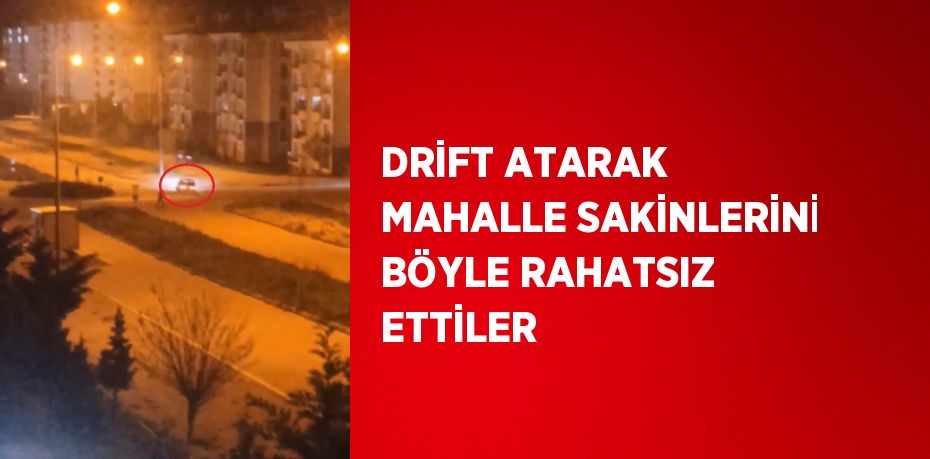 DRİFT ATARAK MAHALLE SAKİNLERİNİ BÖYLE RAHATSIZ ETTİLER