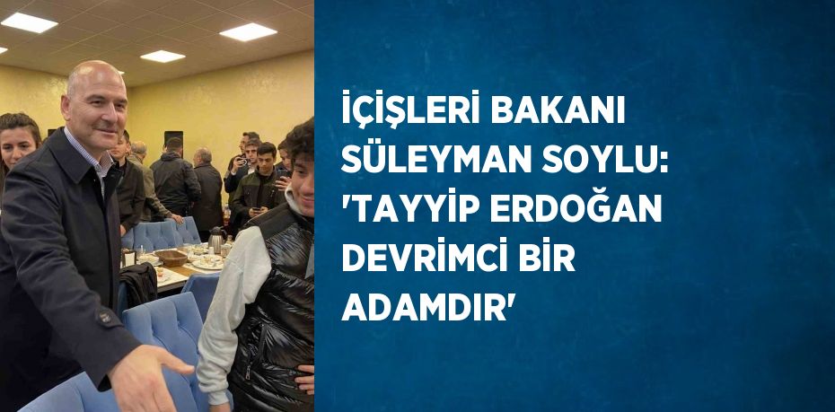 İÇİŞLERİ BAKANI SÜLEYMAN SOYLU: 'TAYYİP ERDOĞAN DEVRİMCİ BİR ADAMDIR'