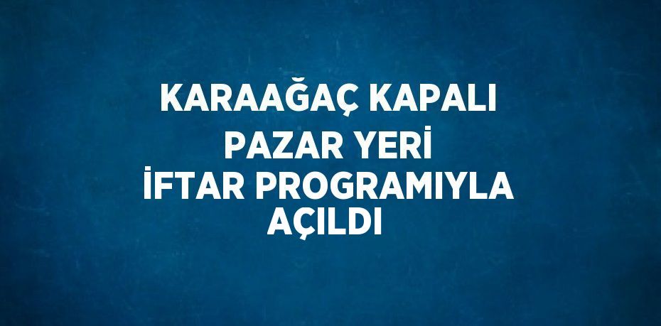 KARAAĞAÇ KAPALI PAZAR YERİ İFTAR PROGRAMIYLA AÇILDI