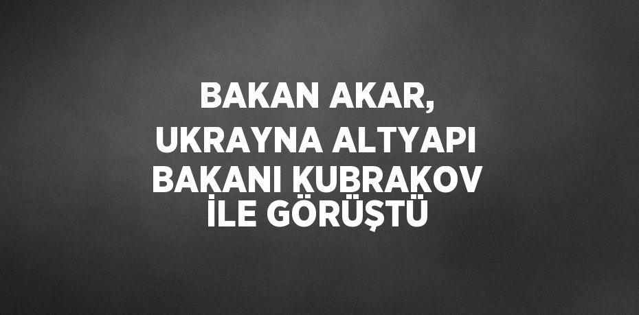 BAKAN AKAR, UKRAYNA ALTYAPI BAKANI KUBRAKOV İLE GÖRÜŞTÜ