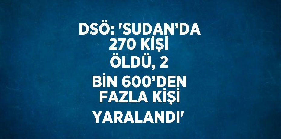 DSÖ: 'SUDAN’DA 270 KİŞİ ÖLDÜ, 2 BİN 600’DEN FAZLA KİŞİ YARALANDI'