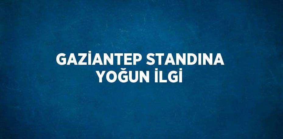 GAZİANTEP STANDINA YOĞUN İLGİ