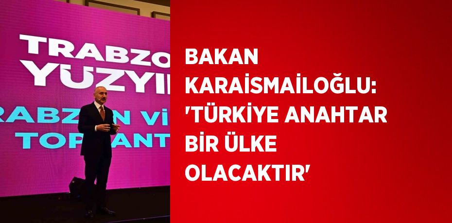 BAKAN KARAİSMAİLOĞLU: 'TÜRKİYE ANAHTAR BİR ÜLKE OLACAKTIR'