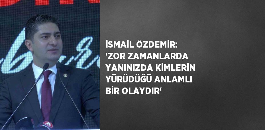 İSMAİL ÖZDEMİR: 'ZOR ZAMANLARDA YANINIZDA KİMLERİN YÜRÜDÜĞÜ ANLAMLI BİR OLAYDIR'