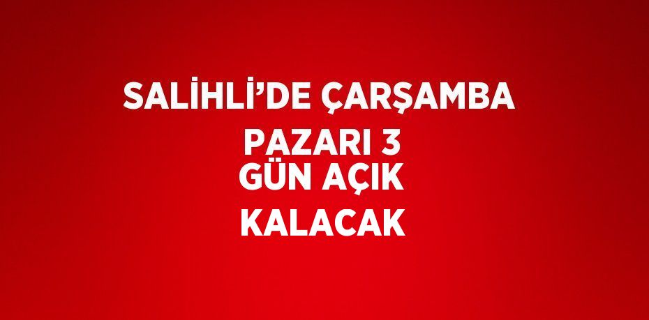 SALİHLİ’DE ÇARŞAMBA PAZARI 3 GÜN AÇIK KALACAK