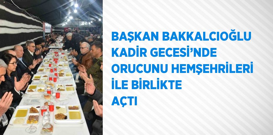 BAŞKAN BAKKALCIOĞLU KADİR GECESİ’NDE ORUCUNU HEMŞEHRİLERİ İLE BİRLİKTE AÇTI