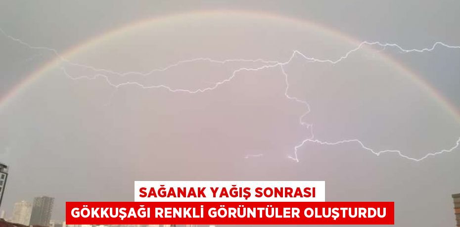 SAĞANAK YAĞIŞ SONRASI GÖKKUŞAĞI RENKLİ GÖRÜNTÜLER OLUŞTURDU