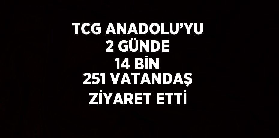 TCG ANADOLU’YU 2 GÜNDE 14 BİN 251 VATANDAŞ ZİYARET ETTİ