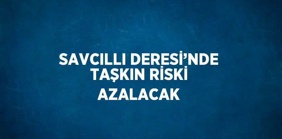 SAVCILLI DERESİ’NDE TAŞKIN RİSKİ AZALACAK