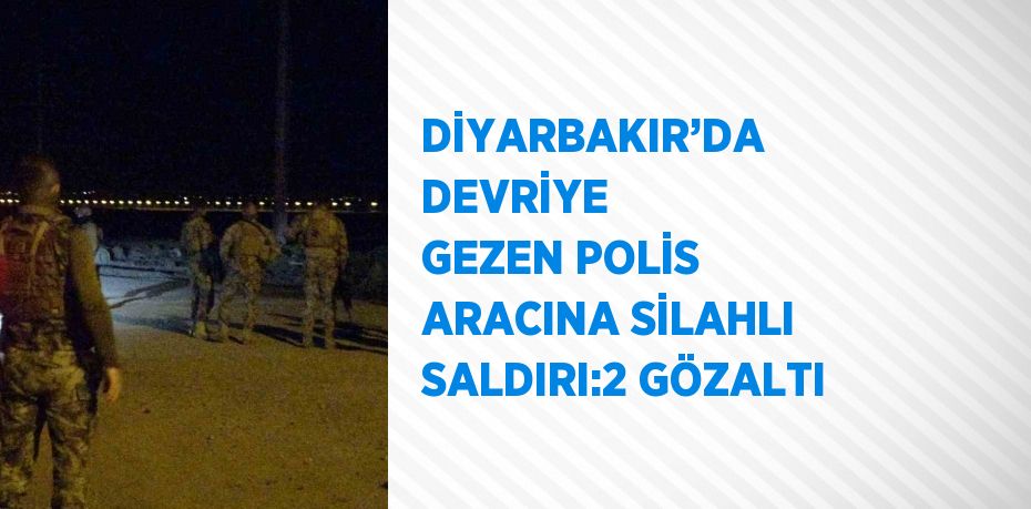 DİYARBAKIR’DA DEVRİYE GEZEN POLİS ARACINA SİLAHLI SALDIRI:2 GÖZALTI