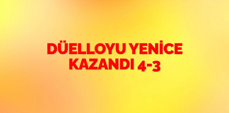 DÜELLOYU YENİCE KAZANDI   4-3