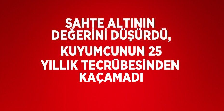 SAHTE ALTININ DEĞERİNİ DÜŞÜRDÜ, KUYUMCUNUN 25 YILLIK TECRÜBESİNDEN KAÇAMADI