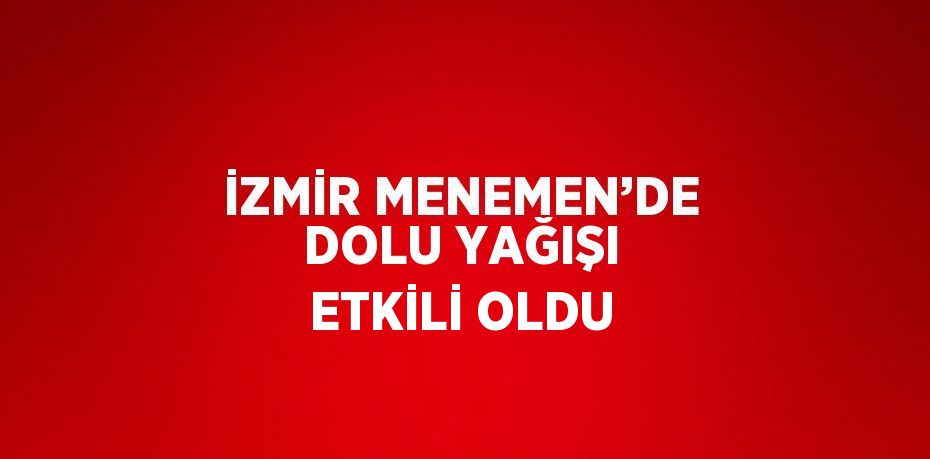 İZMİR MENEMEN’DE DOLU YAĞIŞI ETKİLİ OLDU