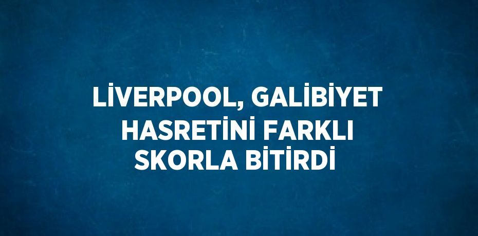 LİVERPOOL, GALİBİYET HASRETİNİ FARKLI SKORLA BİTİRDİ