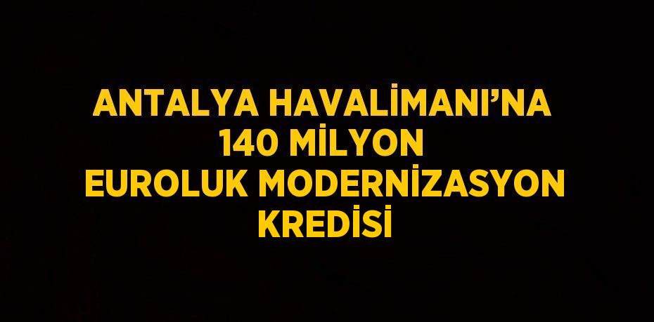 ANTALYA HAVALİMANI’NA 140 MİLYON EUROLUK MODERNİZASYON KREDİSİ