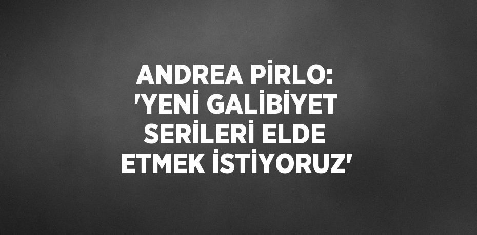 ANDREA PİRLO: 'YENİ GALİBİYET SERİLERİ ELDE ETMEK İSTİYORUZ'