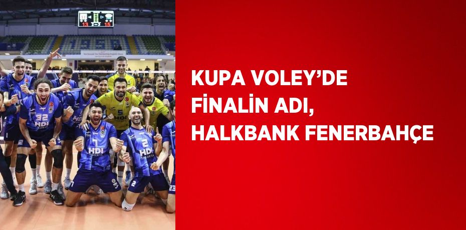 KUPA VOLEY’DE FİNALİN ADI, HALKBANK FENERBAHÇE