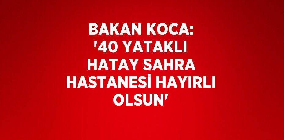 BAKAN KOCA: '40 YATAKLI HATAY SAHRA HASTANESİ HAYIRLI OLSUN'