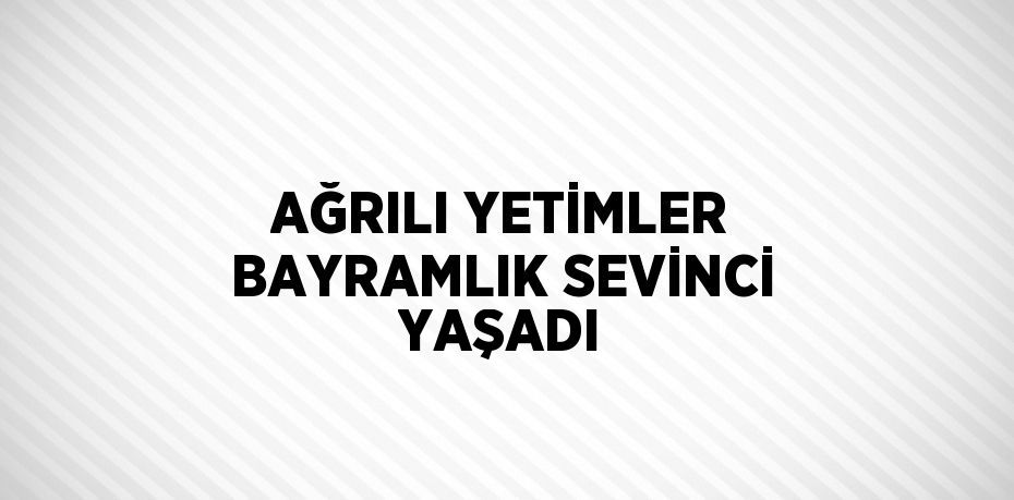 AĞRILI YETİMLER BAYRAMLIK SEVİNCİ YAŞADI