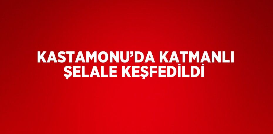 KASTAMONU’DA KATMANLI ŞELALE KEŞFEDİLDİ