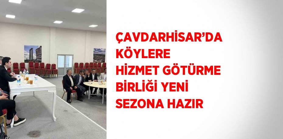 ÇAVDARHİSAR’DA KÖYLERE HİZMET GÖTÜRME BİRLİĞİ YENİ SEZONA HAZIR