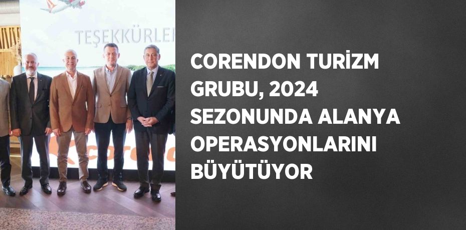 CORENDON TURİZM GRUBU, 2024 SEZONUNDA ALANYA OPERASYONLARINI BÜYÜTÜYOR