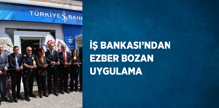 İŞ BANKASI’NDAN EZBER BOZAN UYGULAMA