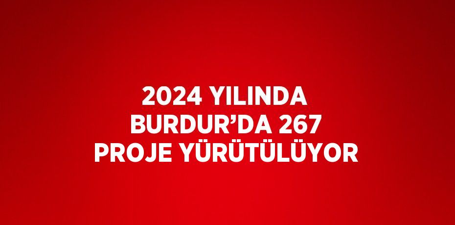 2024 YILINDA BURDUR’DA 267 PROJE YÜRÜTÜLÜYOR