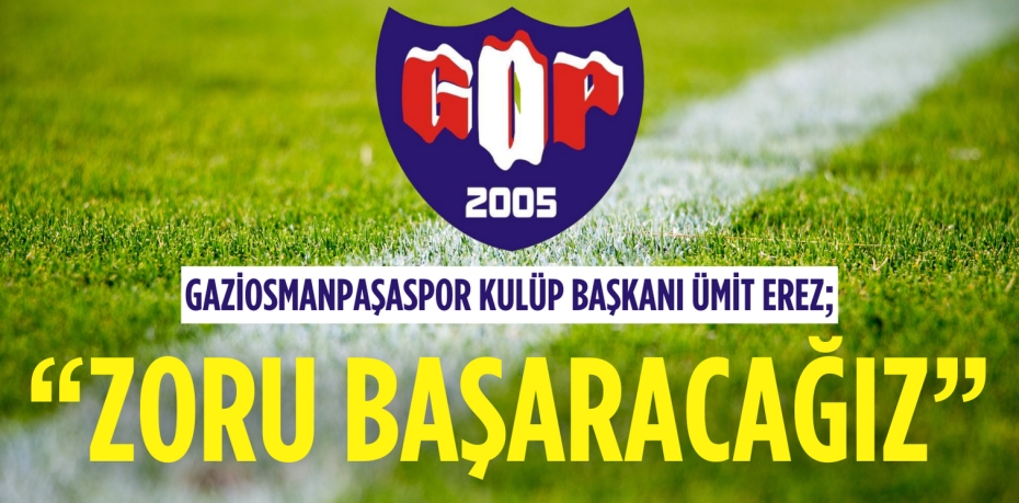 Gaziosmanpaşaspor Kulüp Başkanı Ümit Erez; “ZORU BAŞARACAĞIZ”