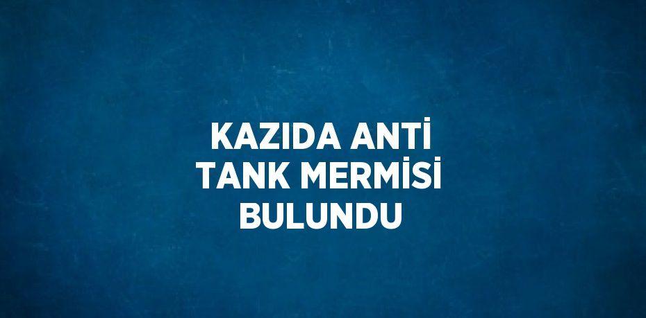 KAZIDA ANTİ TANK MERMİSİ BULUNDU