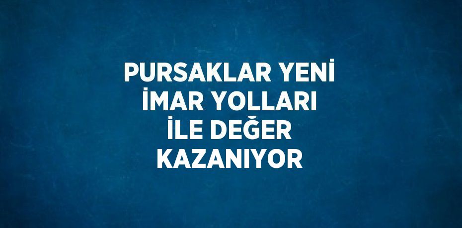 PURSAKLAR YENİ İMAR YOLLARI İLE DEĞER KAZANIYOR