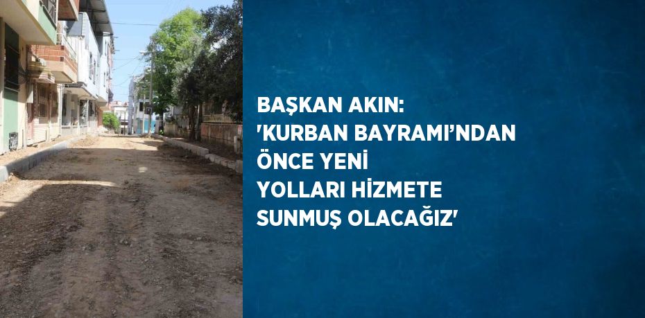 BAŞKAN AKIN: 'KURBAN BAYRAMI’NDAN ÖNCE YENİ YOLLARI HİZMETE SUNMUŞ OLACAĞIZ'