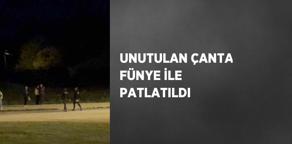 UNUTULAN ÇANTA FÜNYE İLE PATLATILDI