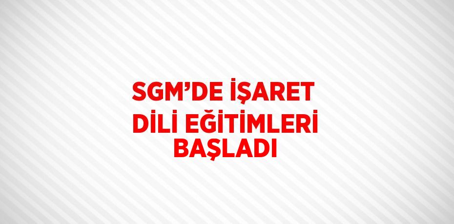 SGM’DE İŞARET DİLİ EĞİTİMLERİ BAŞLADI