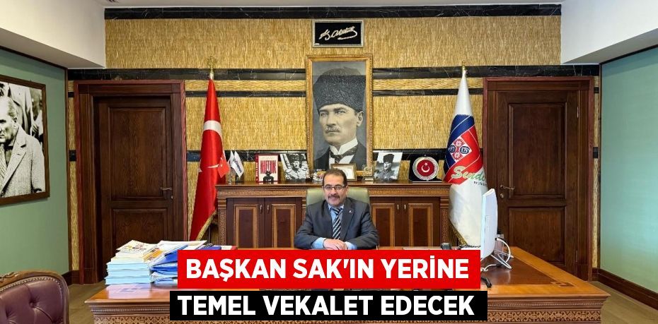 BAŞKAN SAK'IN YERİNE TEMEL VEKALET EDECEK