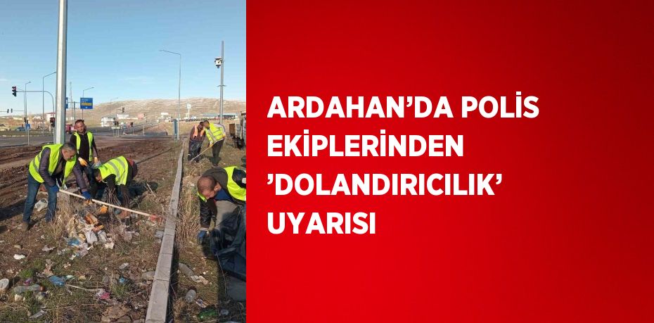 ARDAHAN’DA POLİS EKİPLERİNDEN ’DOLANDIRICILIK’ UYARISI